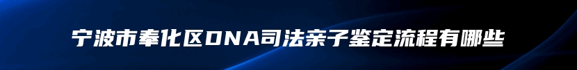 宁波市奉化区DNA司法亲子鉴定流程有哪些