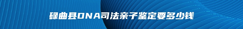 碌曲县DNA司法亲子鉴定要多少钱