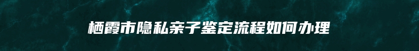 栖霞市隐私亲子鉴定流程如何办理