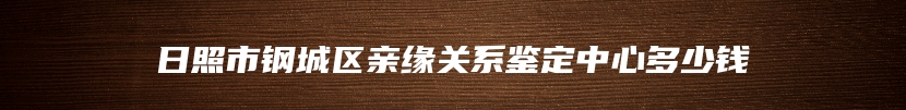 日照市钢城区亲缘关系鉴定中心多少钱