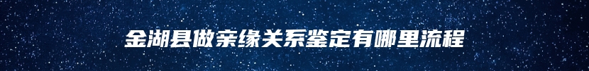 金湖县做亲缘关系鉴定有哪里流程