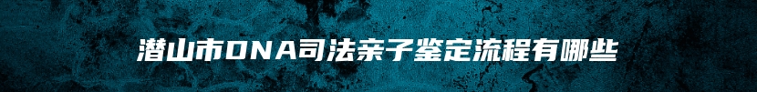 潜山市DNA司法亲子鉴定流程有哪些