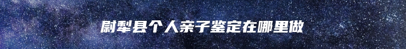 尉犁县个人亲子鉴定在哪里做