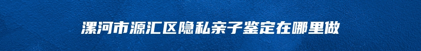 漯河市源汇区隐私亲子鉴定在哪里做