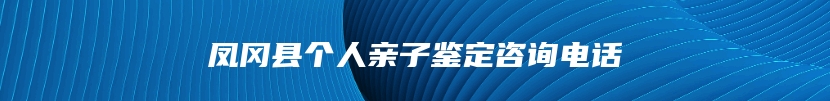 凤冈县个人亲子鉴定咨询电话