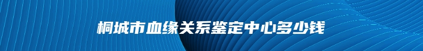 桐城市血缘关系鉴定中心多少钱
