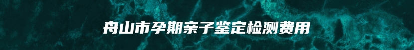 舟山市孕期亲子鉴定检测费用