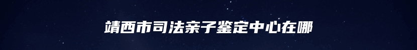 靖西市司法亲子鉴定中心在哪