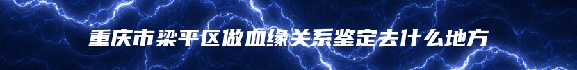 重庆市梁平区做血缘关系鉴定去什么地方