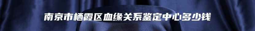 南京市栖霞区血缘关系鉴定中心多少钱