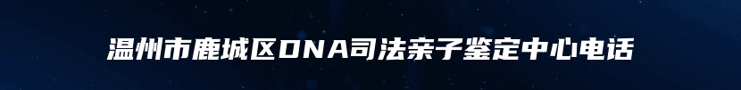 温州市鹿城区DNA司法亲子鉴定中心电话