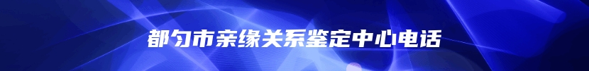 都匀市亲缘关系鉴定中心电话