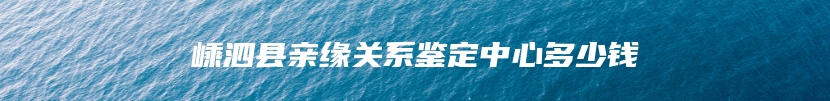 嵊泗县亲缘关系鉴定中心多少钱