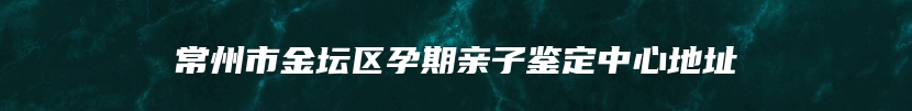 常州市金坛区孕期亲子鉴定中心地址