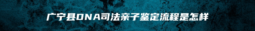 广宁县DNA司法亲子鉴定流程是怎样