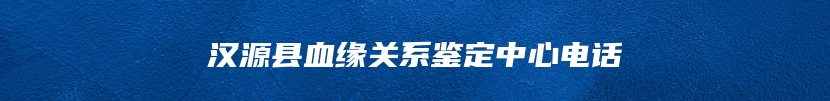 汉源县血缘关系鉴定中心电话