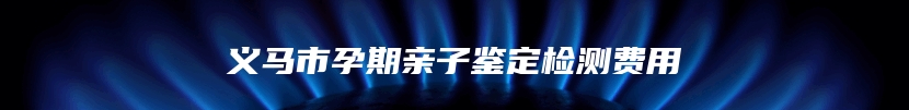 义马市孕期亲子鉴定检测费用