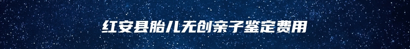 红安县胎儿无创亲子鉴定费用