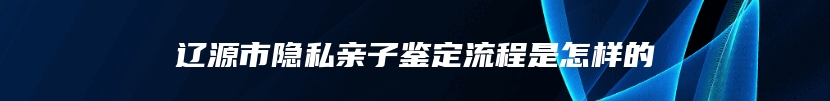辽源市隐私亲子鉴定流程是怎样的