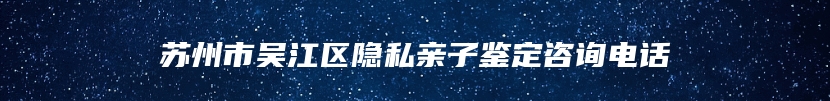 苏州市吴江区隐私亲子鉴定咨询电话