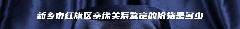 新乡市红旗区亲缘关系鉴定的价格是多少