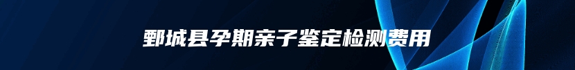 鄄城县孕期亲子鉴定检测费用