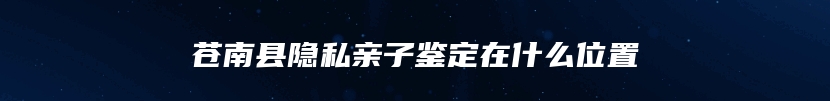 苍南县隐私亲子鉴定在什么位置