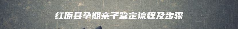 红原县孕期亲子鉴定流程及步骤
