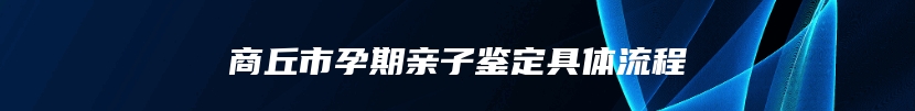 商丘市孕期亲子鉴定具体流程