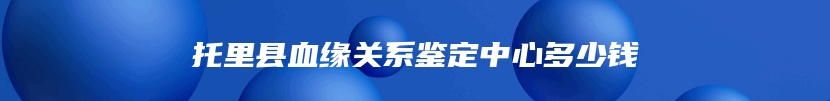 托里县血缘关系鉴定中心多少钱
