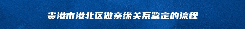 贵港市港北区做亲缘关系鉴定的流程