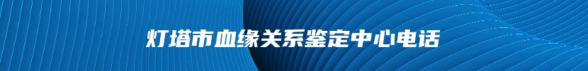 灯塔市血缘关系鉴定中心电话
