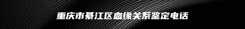 重庆市綦江区血缘关系鉴定电话