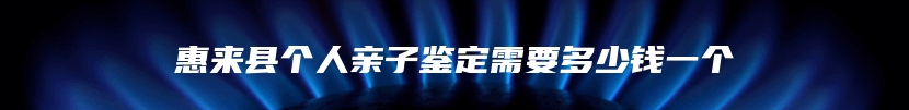 惠来县个人亲子鉴定需要多少钱一个
