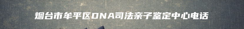 烟台市牟平区DNA司法亲子鉴定中心电话