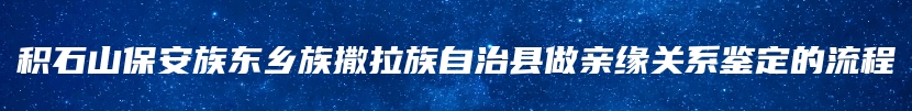 积石山保安族东乡族撒拉族自治县做亲缘关系鉴定的流程