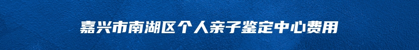 嘉兴市南湖区个人亲子鉴定中心费用