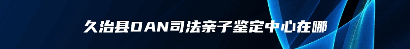 久治县DAN司法亲子鉴定中心在哪