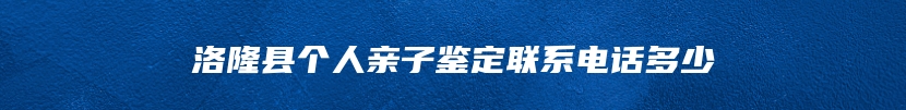 洛隆县个人亲子鉴定联系电话多少