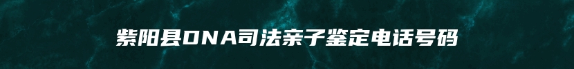 紫阳县DNA司法亲子鉴定电话号码