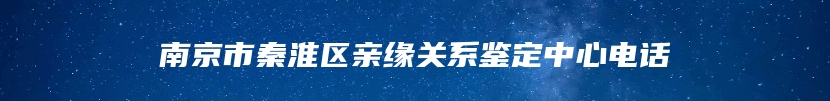 南京市秦淮区亲缘关系鉴定中心电话