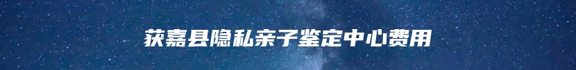 获嘉县隐私亲子鉴定中心费用