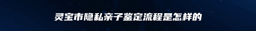 灵宝市隐私亲子鉴定流程是怎样的