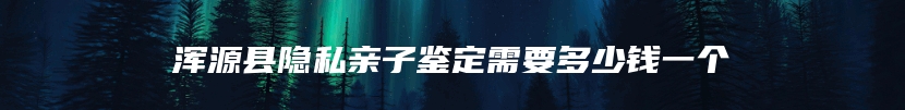 浑源县隐私亲子鉴定需要多少钱一个