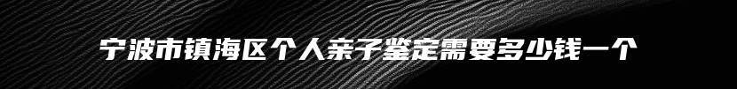 宁波市镇海区个人亲子鉴定需要多少钱一个