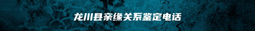 龙川县亲缘关系鉴定电话