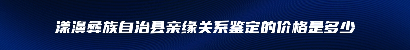 漾濞彝族自治县亲缘关系鉴定的价格是多少