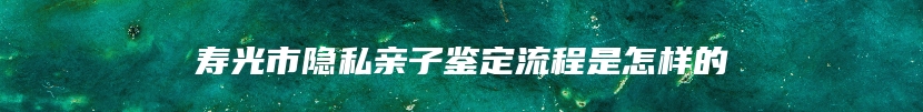 寿光市隐私亲子鉴定流程是怎样的