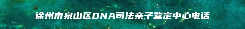 徐州市泉山区DNA司法亲子鉴定中心电话