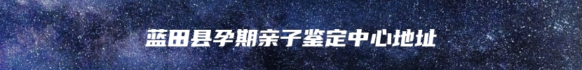 蓝田县孕期亲子鉴定中心地址